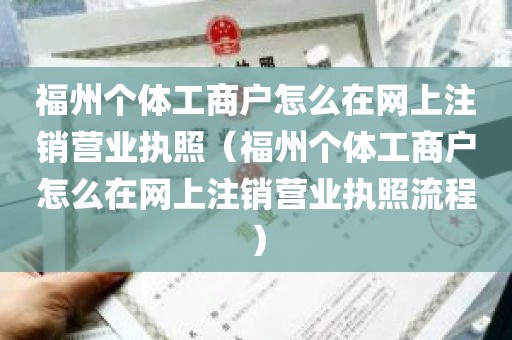 福州个体工商户怎么在网上注销营业执照（福州个体工商户怎么在网上注销营业执照流程）