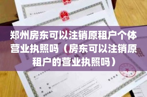郑州房东可以注销原租户个体营业执照吗（房东可以注销原租户的营业执照吗）