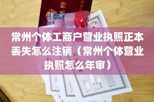 常州个体工商户营业执照正本丢失怎么注销（常州个体营业执照怎么年审）