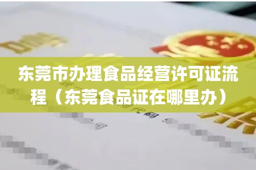 东莞市办理食品经营许可证流程（东莞食品证在哪里办）