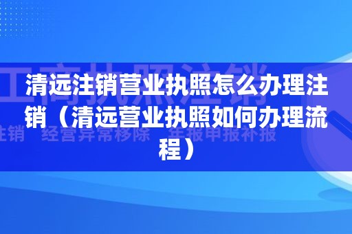 清远注销营业执照怎么办理注销（清远营业执照如何办理流程）