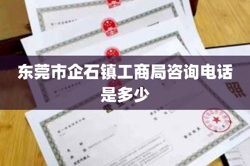 东莞市企石镇工商局咨询电话是多少