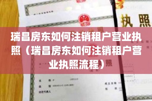 瑞昌房东如何注销租户营业执照（瑞昌房东如何注销租户营业执照流程）