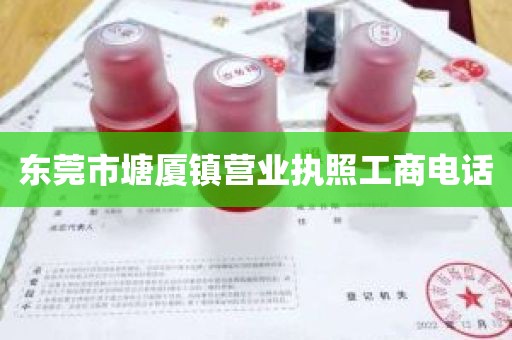 东莞市塘厦镇营业执照工商电话