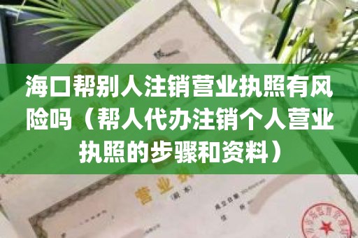 海口帮别人注销营业执照有风险吗（帮人代办注销个人营业执照的步骤和资料）