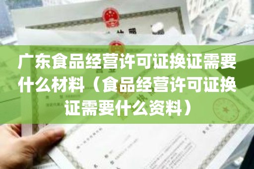 广东食品经营许可证换证需要什么材料（食品经营许可证换证需要什么资料）