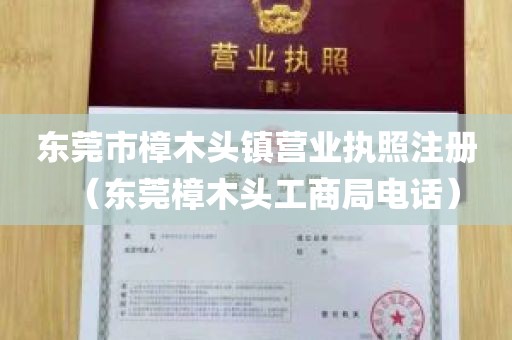 东莞市樟木头镇营业执照注册（东莞樟木头工商局电话）