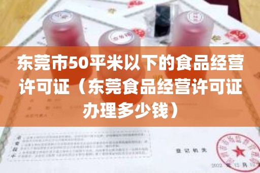 东莞市50平米以下的食品经营许可证（东莞食品经营许可证办理多少钱）