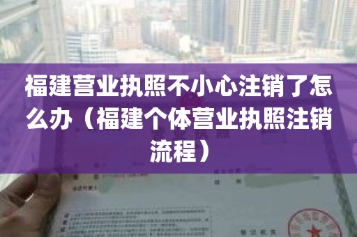 福建营业执照不小心注销了怎么办（福建个体营业执照注销流程）