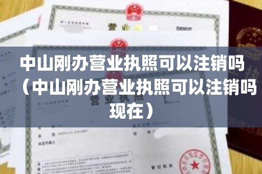 中山刚办营业执照可以注销吗（中山刚办营业执照可以注销吗现在）