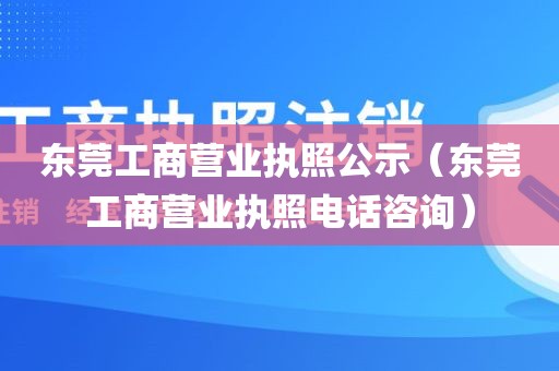 东莞工商营业执照公示（东莞工商营业执照电话咨询）