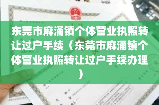 东莞市麻涌镇个体营业执照转让过户手续（东莞市麻涌镇个体营业执照转让过户手续办理）