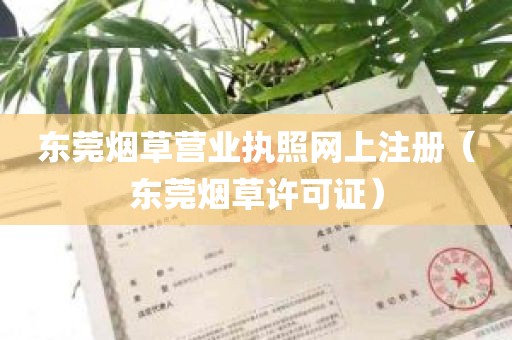 东莞烟草营业执照网上注册（东莞烟草许可证）