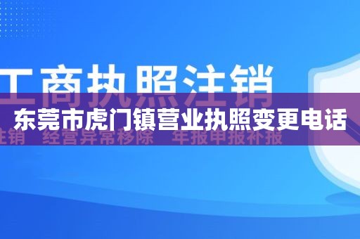 东莞市虎门镇营业执照变更电话