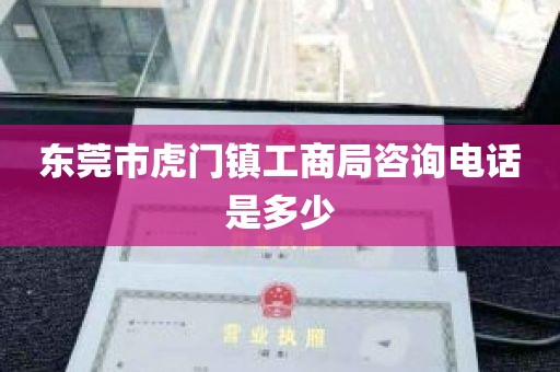 东莞市虎门镇工商局咨询电话是多少