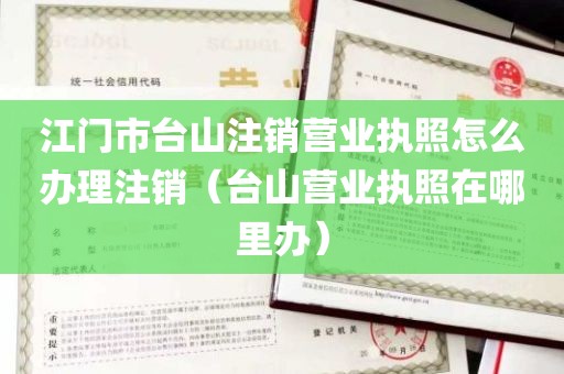 江门市台山注销营业执照怎么办理注销（台山营业执照在哪里办）