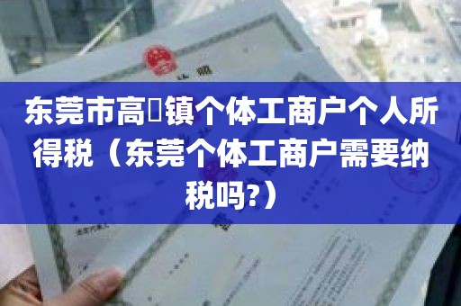东莞市高埗镇个体工商户个人所得税（东莞个体工商户需要纳税吗?）