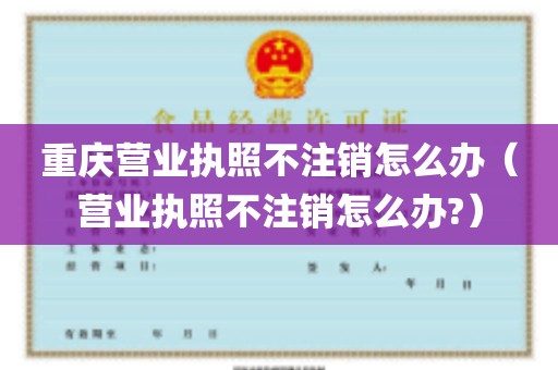 重庆营业执照不注销怎么办（营业执照不注销怎么办?）