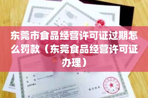 东莞市食品经营许可证过期怎么罚款（东莞食品经营许可证办理）