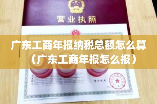 广东工商年报纳税总额怎么算（广东工商年报怎么报）