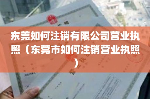 东莞如何注销有限公司营业执照（东莞市如何注销营业执照）