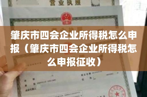 肇庆市四会企业所得税怎么申报（肇庆市四会企业所得税怎么申报征收）