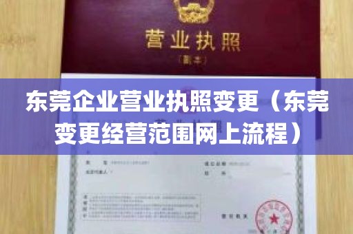 东莞企业营业执照变更（东莞变更经营范围网上流程）