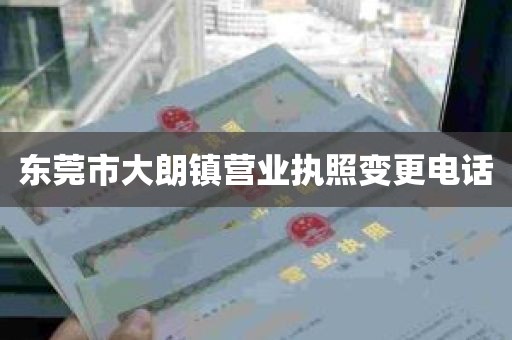 东莞市大朗镇营业执照变更电话