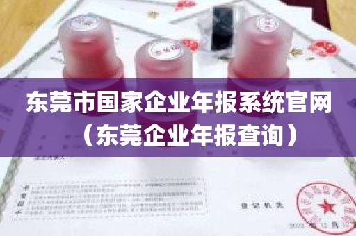 东莞市国家企业年报系统官网（东莞企业年报查询）