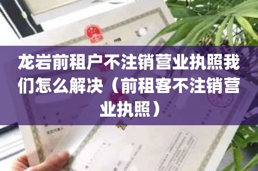 龙岩前租户不注销营业执照我们怎么解决（前租客不注销营业执照）
