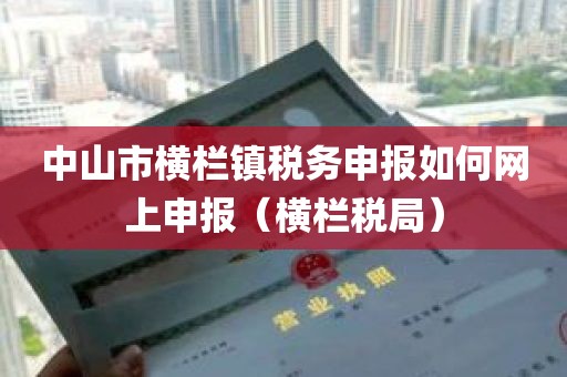 中山市横栏镇税务申报如何网上申报（横栏税局）