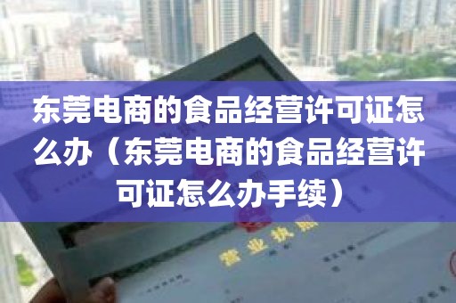 东莞电商的食品经营许可证怎么办（东莞电商的食品经营许可证怎么办手续）