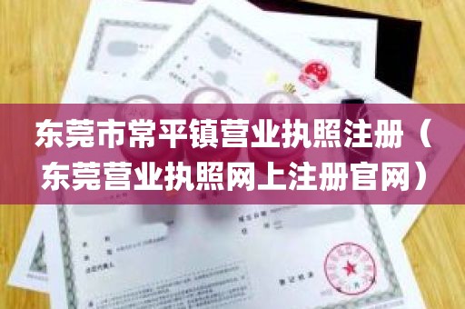 东莞市常平镇营业执照注册（东莞营业执照网上注册官网）