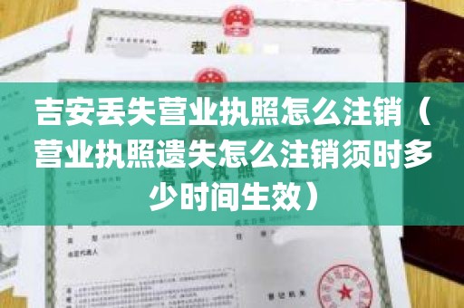 吉安丢失营业执照怎么注销（营业执照遗失怎么注销须时多少时间生效）