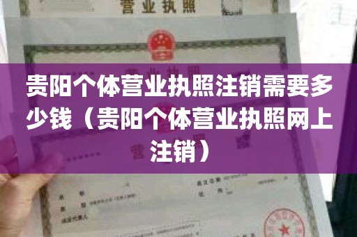 贵阳个体营业执照注销需要多少钱（贵阳个体营业执照网上注销）
