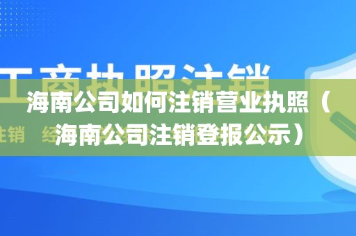 海南公司如何注销营业执照（海南公司注销登报公示）