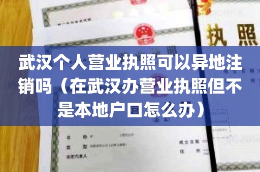 武汉个人营业执照可以异地注销吗（在武汉办营业执照但不是本地户口怎么办）