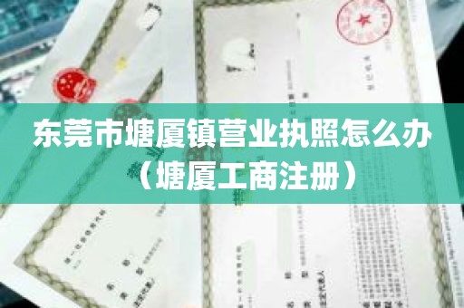 东莞市塘厦镇营业执照怎么办（塘厦工商注册）