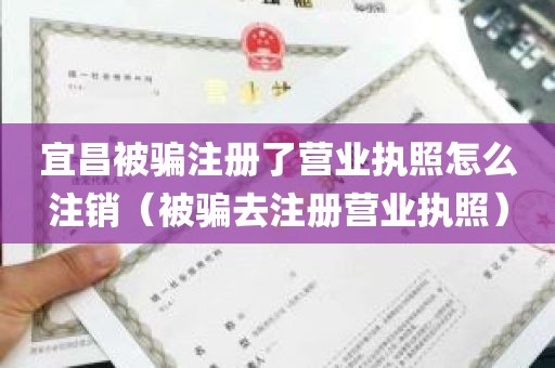 宜昌被骗注册了营业执照怎么注销（被骗去注册营业执照）