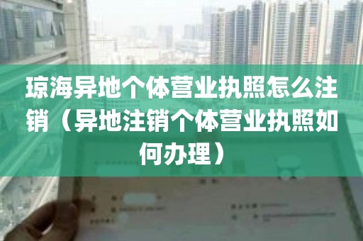 琼海异地个体营业执照怎么注销（异地注销个体营业执照如何办理）