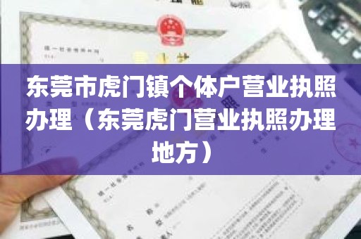 东莞市虎门镇个体户营业执照办理（东莞虎门营业执照办理地方）