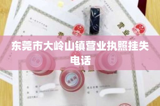 东莞市大岭山镇营业执照挂失电话