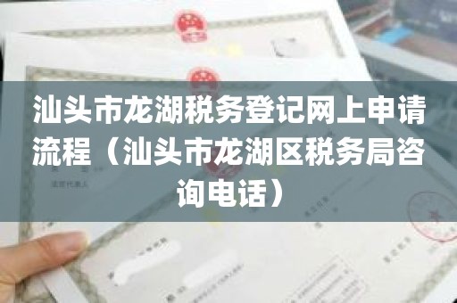 汕头市龙湖税务登记网上申请流程（汕头市龙湖区税务局咨询电话）