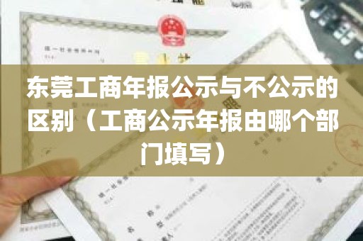 东莞工商年报公示与不公示的区别(工商公示年报由哪个部门填写)