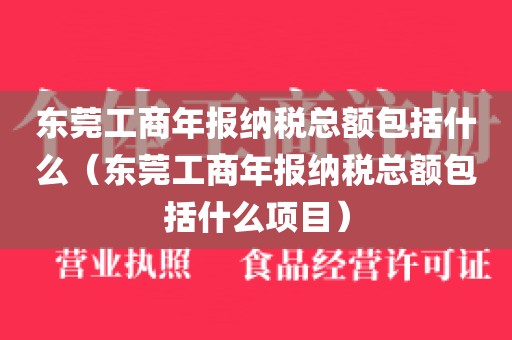 东莞工商年报纳税总额包括什么（东莞工商年报纳税总额包括什么项目）