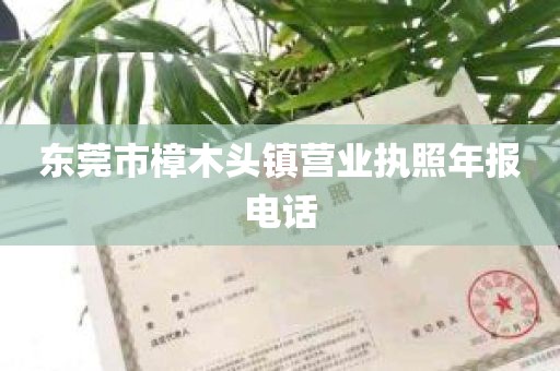 东莞市樟木头镇营业执照年报电话