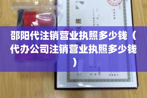 邵阳代注销营业执照多少钱（代办公司注销营业执照多少钱）