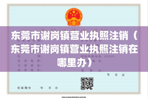 东莞市谢岗镇营业执照注销（东莞市谢岗镇营业执照注销在哪里办）