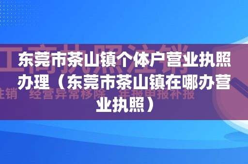 东莞市茶山镇个体户营业执照办理（东莞市茶山镇在哪办营业执照）