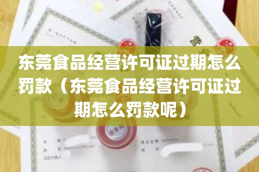 东莞食品经营许可证过期怎么罚款（东莞食品经营许可证过期怎么罚款呢）